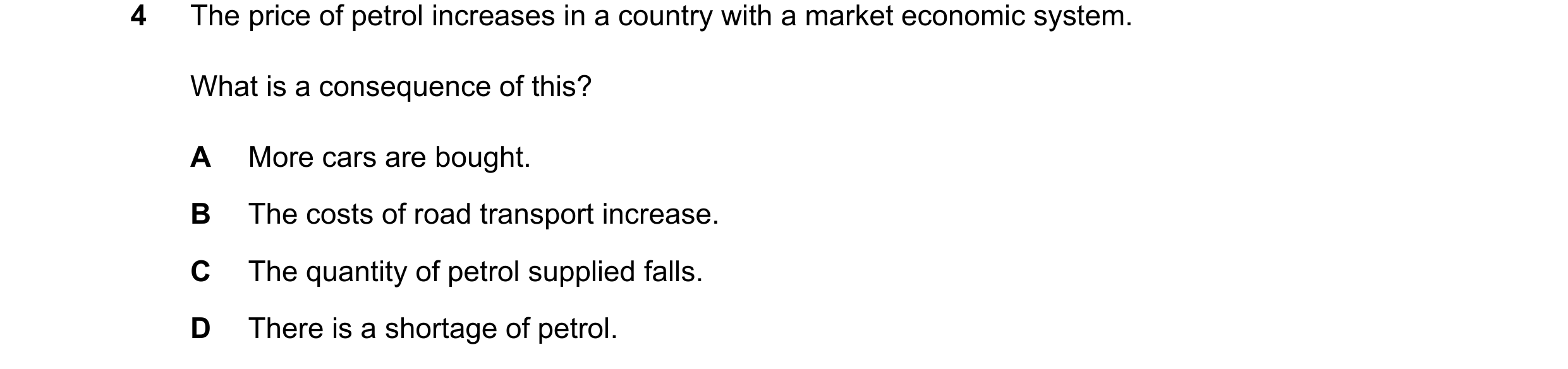 Question 89: The price of petrol increases in a country with a market economic system. What is a consequence of this? A More cars are bought. B The cost…