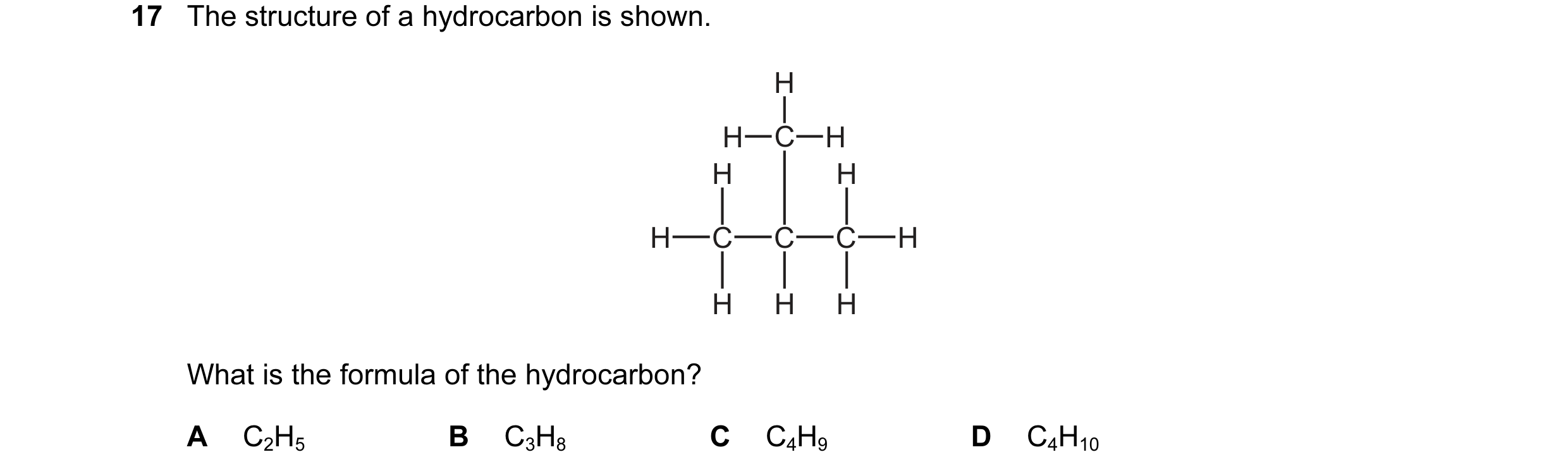 Question 15: The structure of a hydrocarbon is shown. H H C H H H H C C C H H H H What is the formula of the hydrocarbon? A C2H5 B C3H8 C C4H9 D C4H10