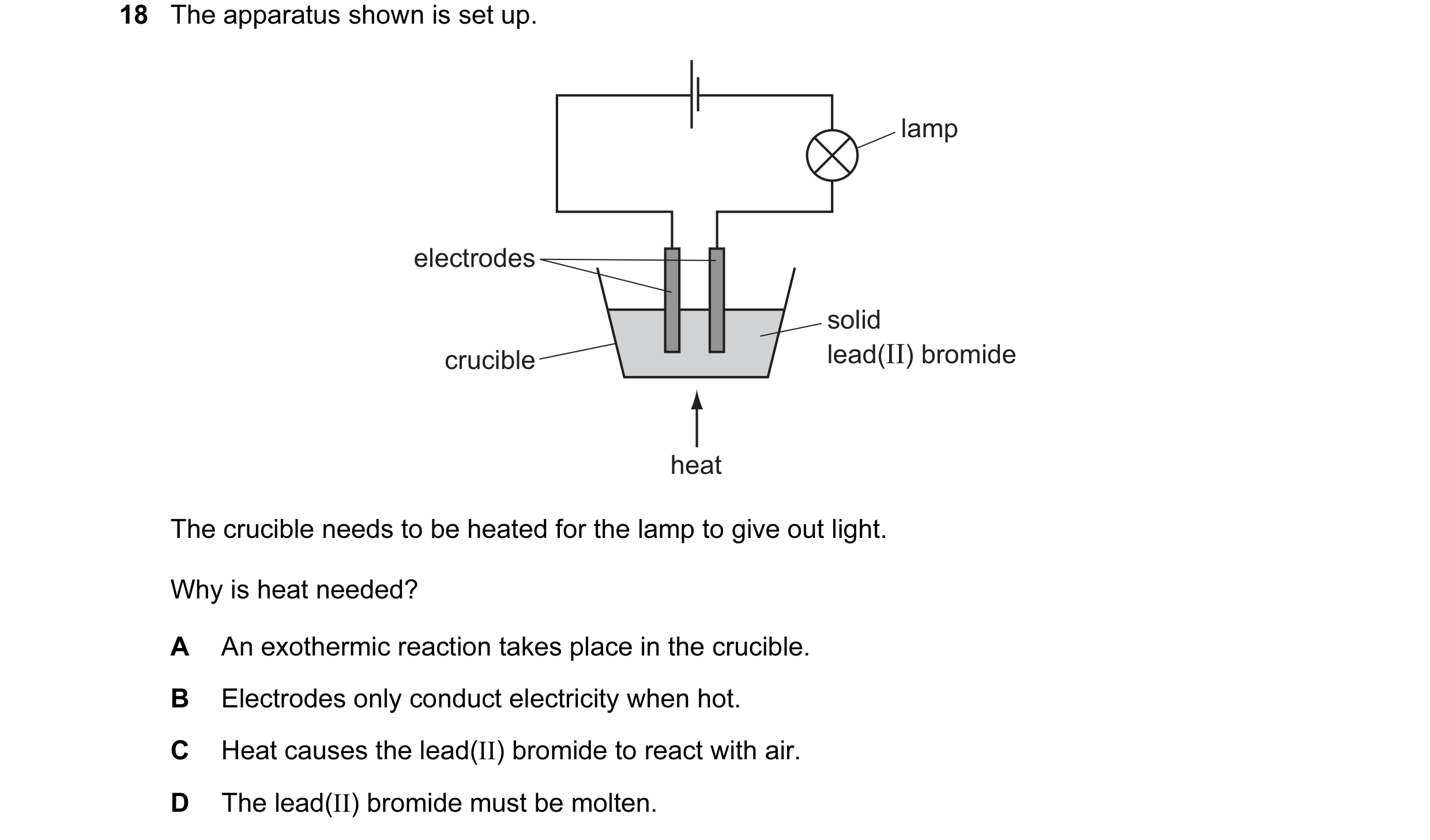 Question 44: The apparatus shown is set up. lamp electrodes solid crucible lead(II) bromide heat The crucible needs to be heated for the lamp to give ou…