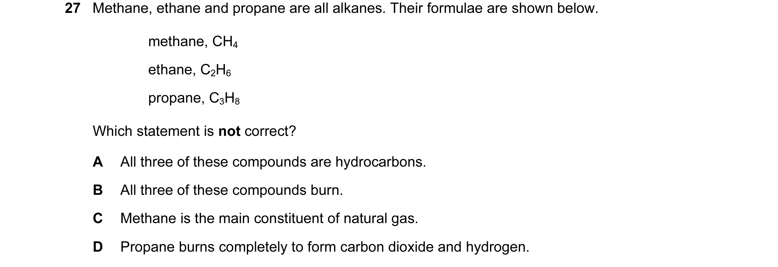 Question 20: Methane, ethane and propane are all alkanes. Their formulae are shown below. methane, CH4 ethane, C2H6 propane, C3H8 Which statement is not…
