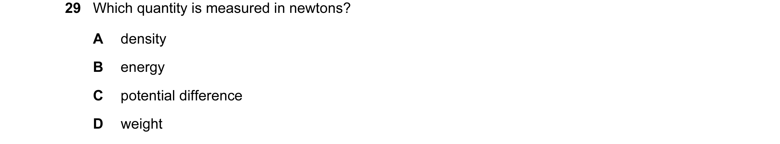 Question 19: Which quantity is measured in newtons? A density B energy C potential difference D weight