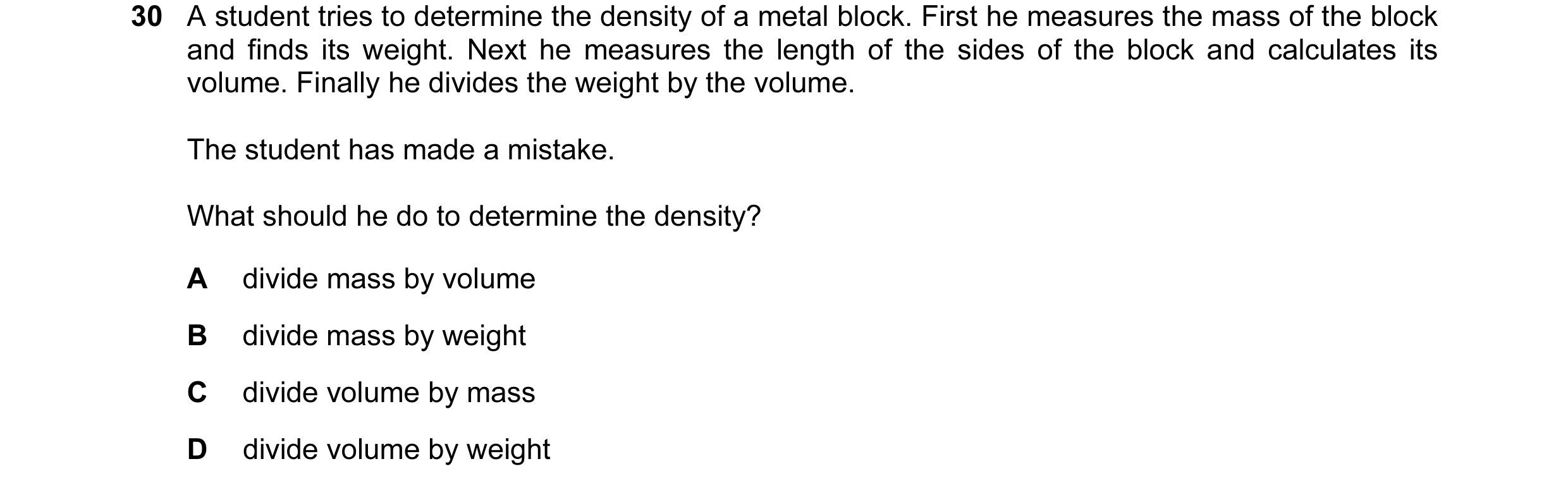 Question 31: A student tries to determine the density of a metal block. First he measures the mass of the block and finds its weight. Next he measures t…