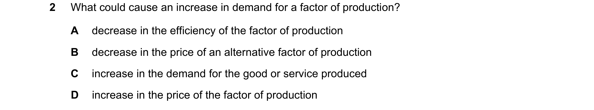 Question 70: What could cause an increase in demand for a factor of production? A decrease in the efficiency of the factor of production B decrease in t…