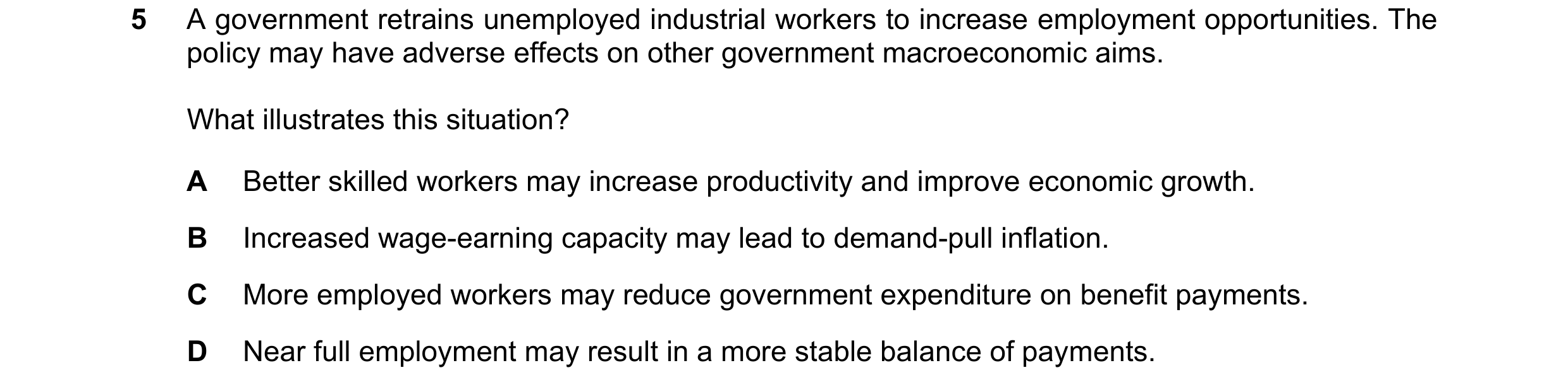 Question 41: A government retrains unemployed industrial workers to increase employment opportunities. The policy may have adverse effects on other gove…