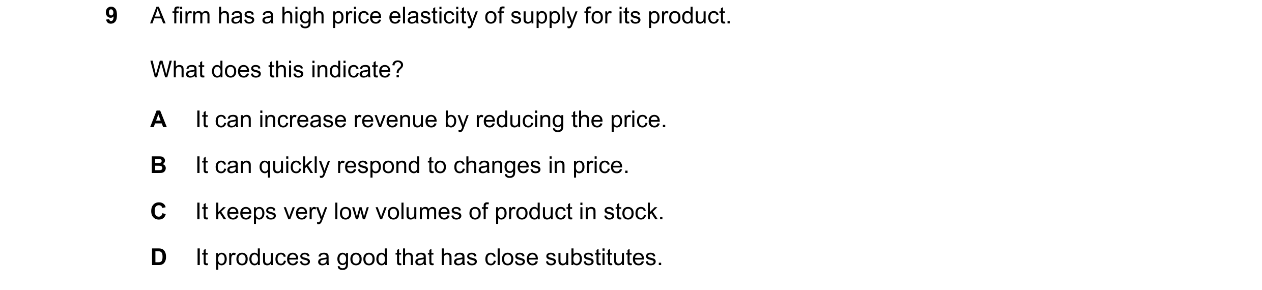 Question 25: A firm has a high price elasticity of supply for its product. What does this indicate? A It can increase revenue by reducing the price. B I…