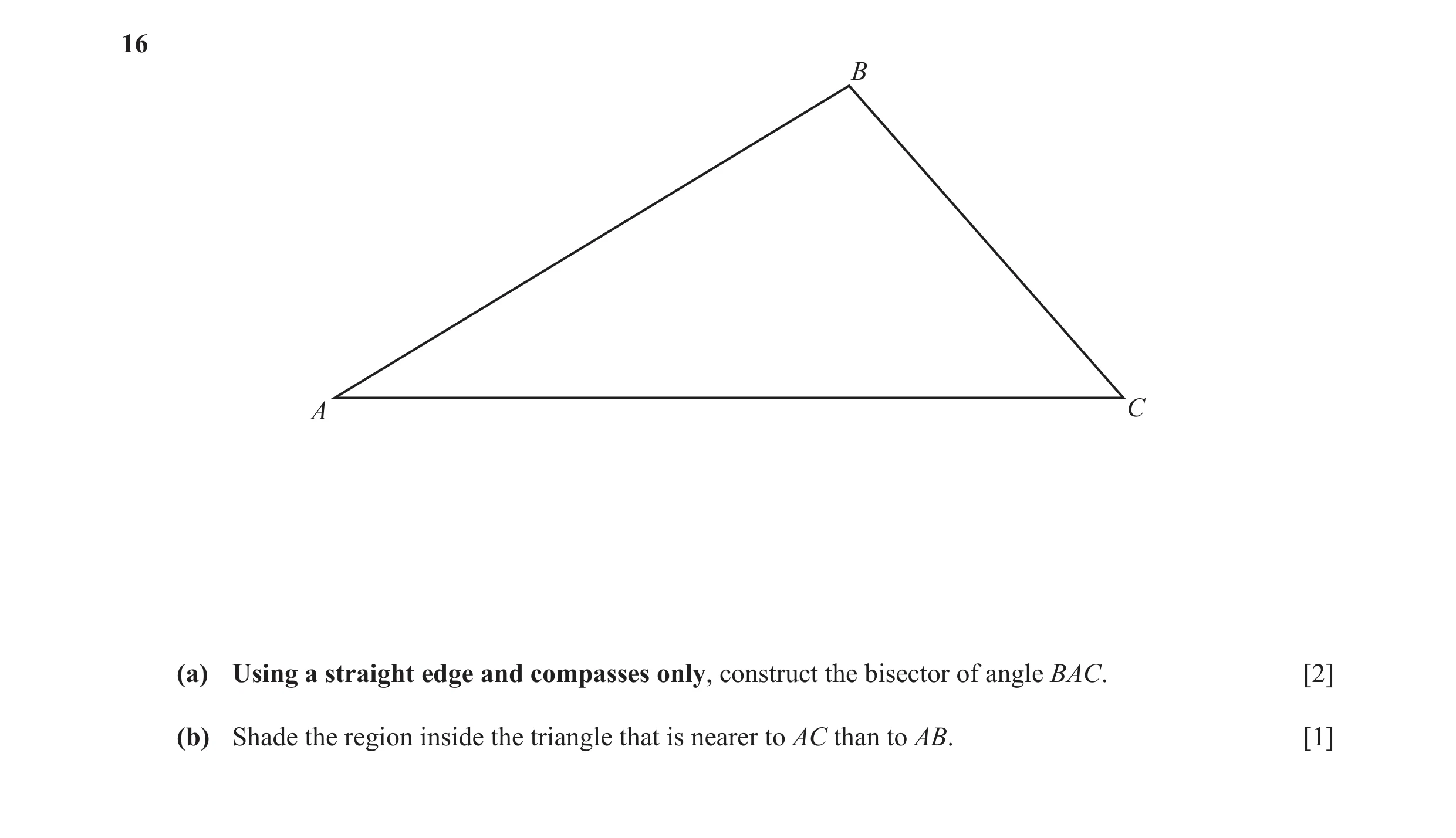 Question 18: B A C (a) Using a straight edge and compasses only, construct the bisector of angle BAC. [2] (b) Shade the region inside the triangle that …