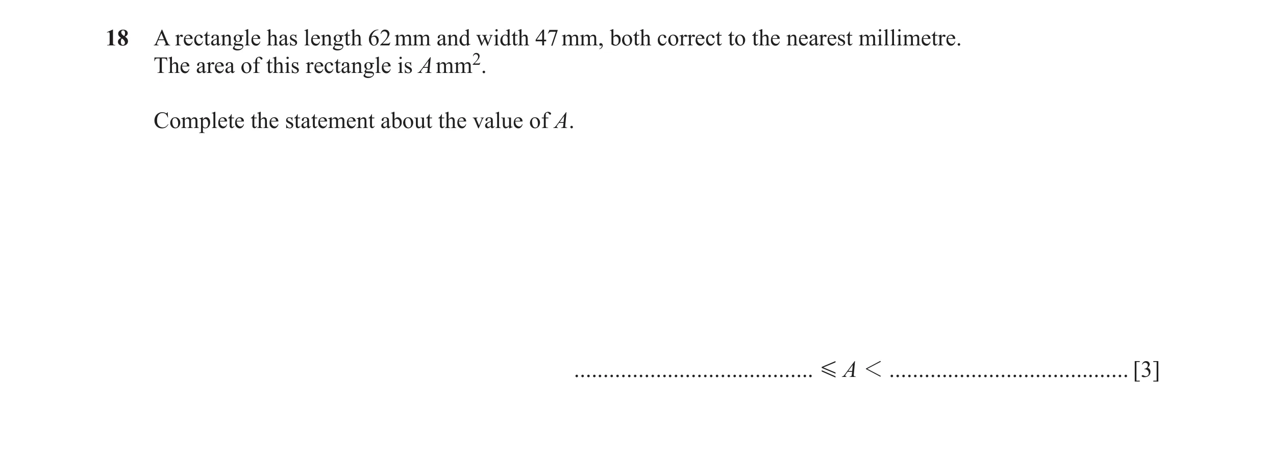 Question 40: A rectangle has length 62 mm and width 47 mm, both correct to the nearest millimetre. The area of this rectangle is A mm2. Complete the sta…