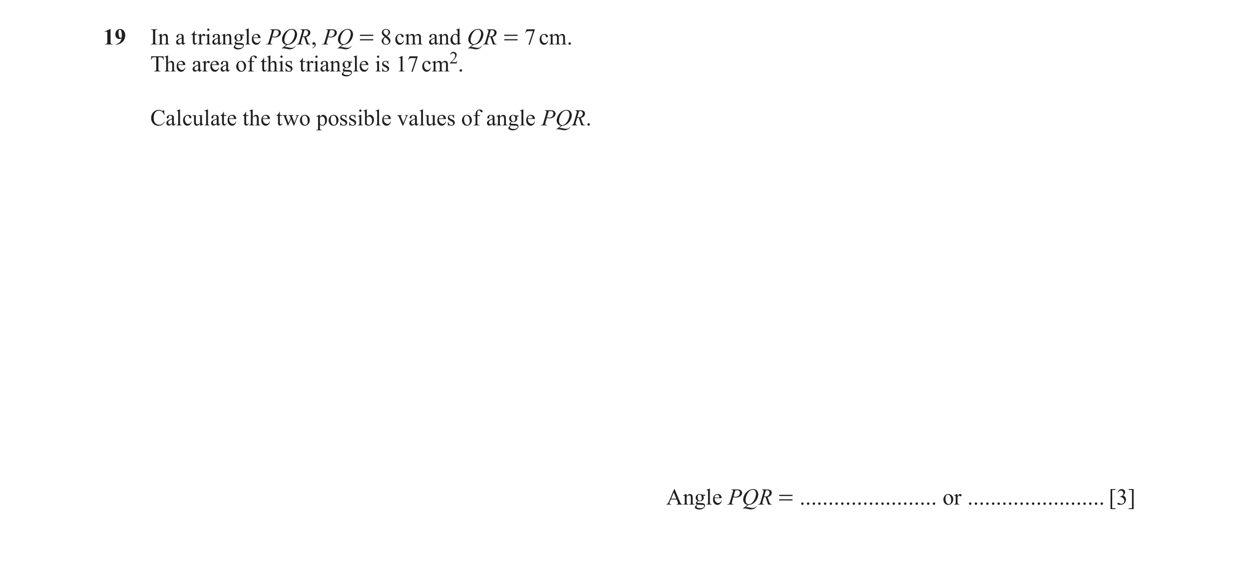 Question 12: In a triangle PQR, PQ = 8 cm and QR = 7 cm. The area of this triangle is 17 cm2. Calculate the two possible values of angle PQR. Angle PQR …