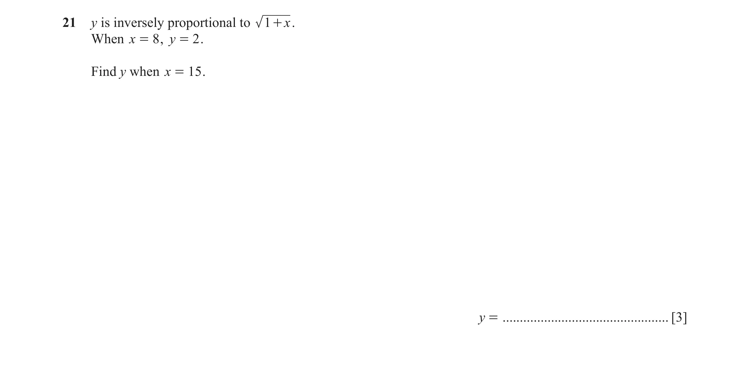 Question 57: y is inversely proportional to 1+ x . When x = 8 , y = 2 . Find y when x = 15 . y = ................................................ [3]