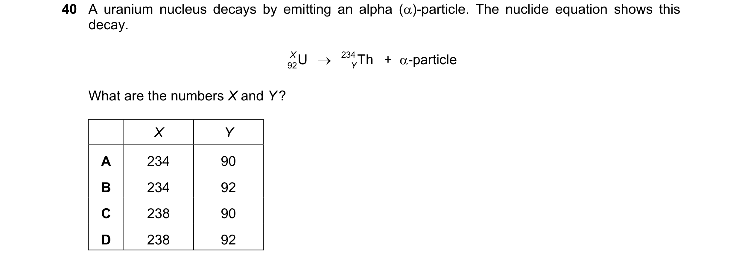 Question 30: A uranium nucleus decays by emitting an alpha ()-particle. The nuclide equation shows this decay. 92U X   234Th +  -particle Y What are …