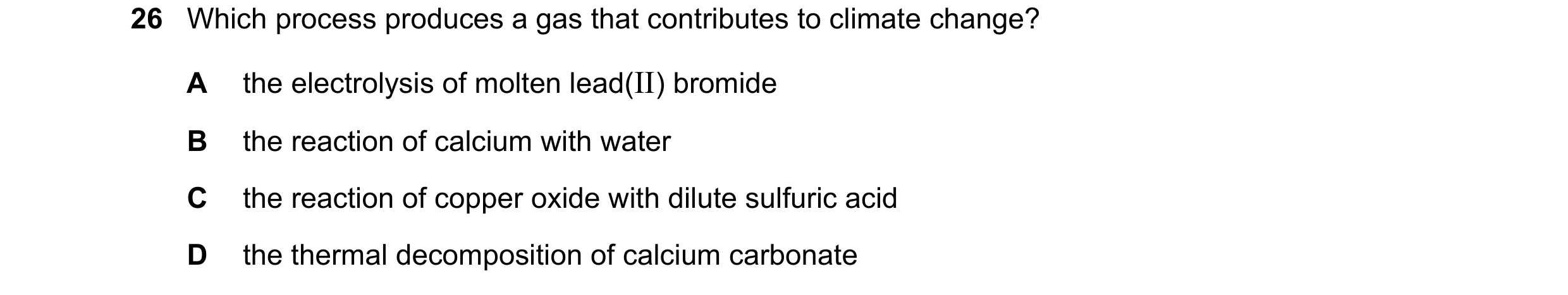 Question 12: Which process produces a gas that contributes to climate change? A the electrolysis of molten lead(II) bromide B the reaction of calcium wi…
