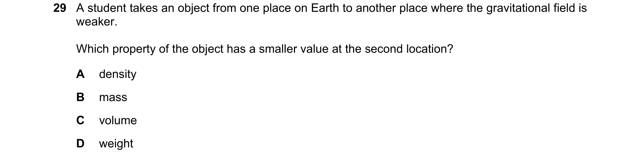 Question 7: A student takes an object from one place on Earth to another place where the gravitational field is weaker. Which property of the object ha…