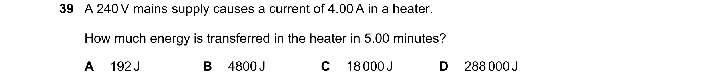 Question 13: A 240 V mains supply causes a current of 4.00 A in a heater. How much energy is transferred in the heater in 5.00 minutes? A 192 J B 4800 J…