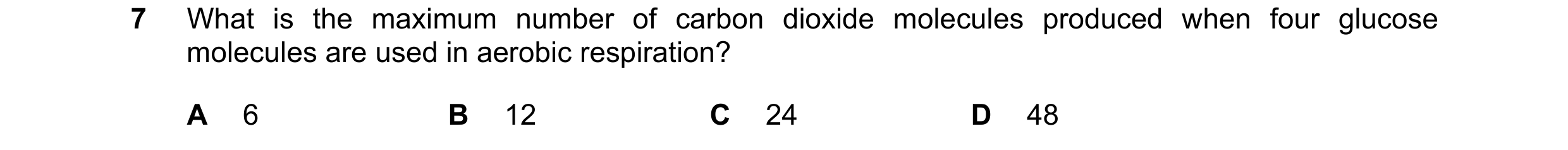 Question 8: What is the maximum number of carbon dioxide molecules produced when four glucose molecules are used in aerobic respiration? A 6 B 12 C 24 …