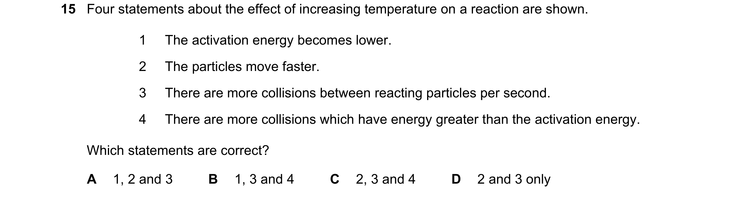 Question 14: Four statements about the effect of increasing temperature on a reaction are shown. 1 The activation energy becomes lower. 2 The particles …