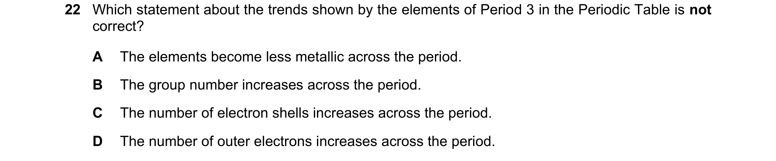 Question 7: Which statement about the trends shown by the elements of Period 3 in the Periodic Table is not correct? A The elements become less metalli…