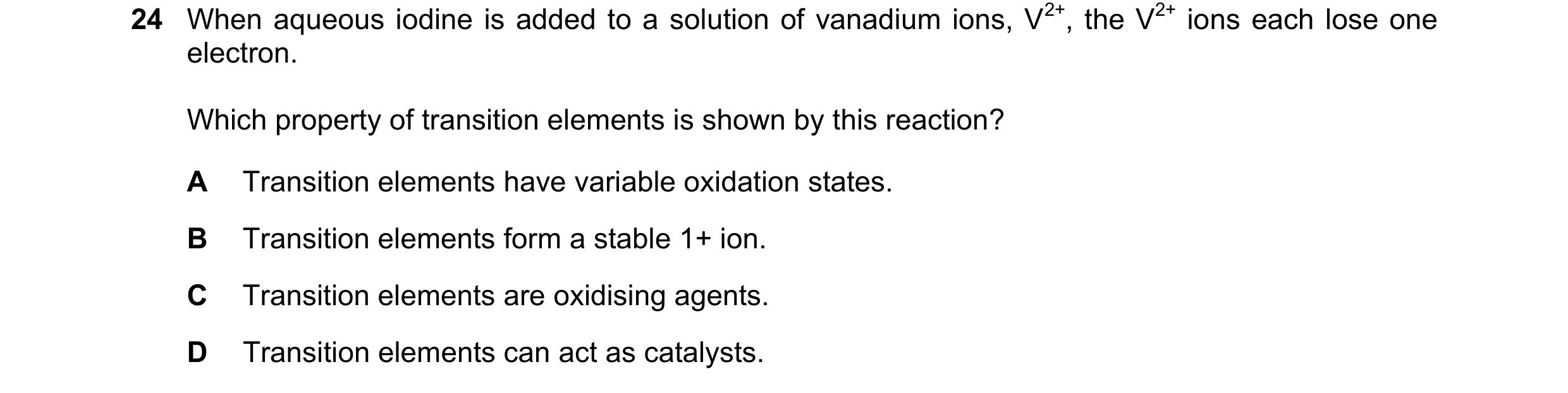Question 17: When aqueous iodine is added to a solution of vanadium ions, V2+, the V2+ ions each lose one electron. Which property of transition element…