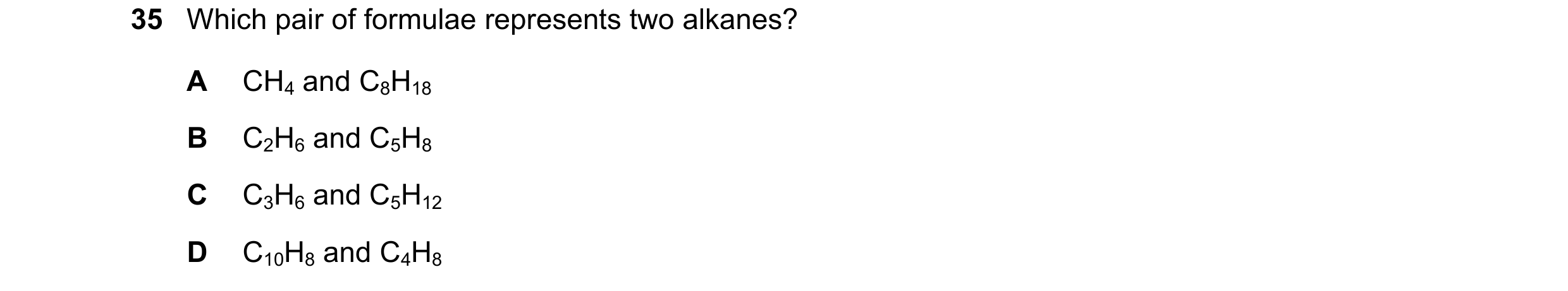 Question 6: Which pair of formulae represents two alkanes? A CH4 and C8H18 B C2H6 and C5H8 C C3H6 and C5H12 D C10H8 and C4H8