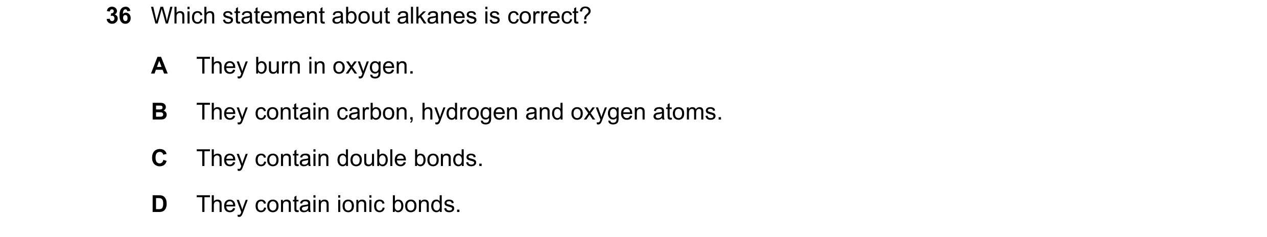 Question 7: Which statement about alkanes is correct? A They burn in oxygen. B They contain carbon, hydrogen and oxygen atoms. C They contain double bo…