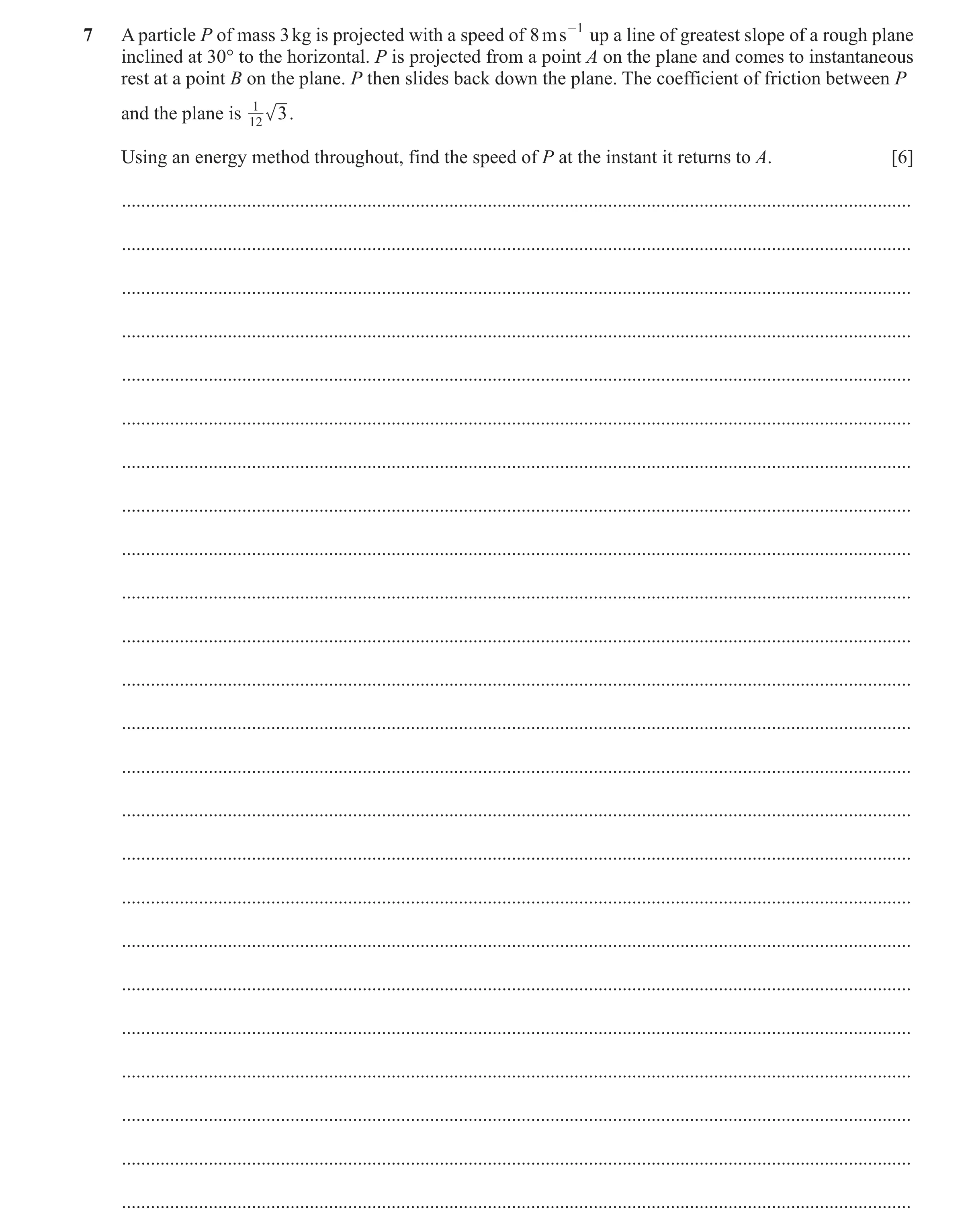 Question 180: A particle P of mass 3 kg is projected with a speed of 8 ms -1 up a line of greatest slope of a rough plane inclined at 30° to the horizont…