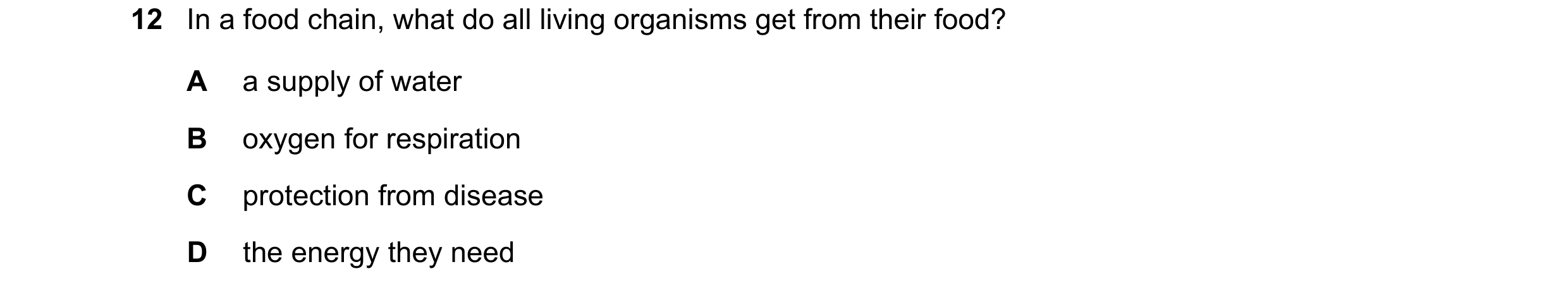 Question 4: In a food chain, what do all living organisms get from their food? A a supply of water B oxygen for respiration C protection from disease D…