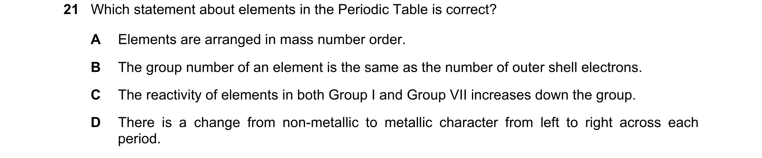 Question 6: Which statement about elements in the Periodic Table is correct? A Elements are arranged in mass number order. B The group number of an ele…