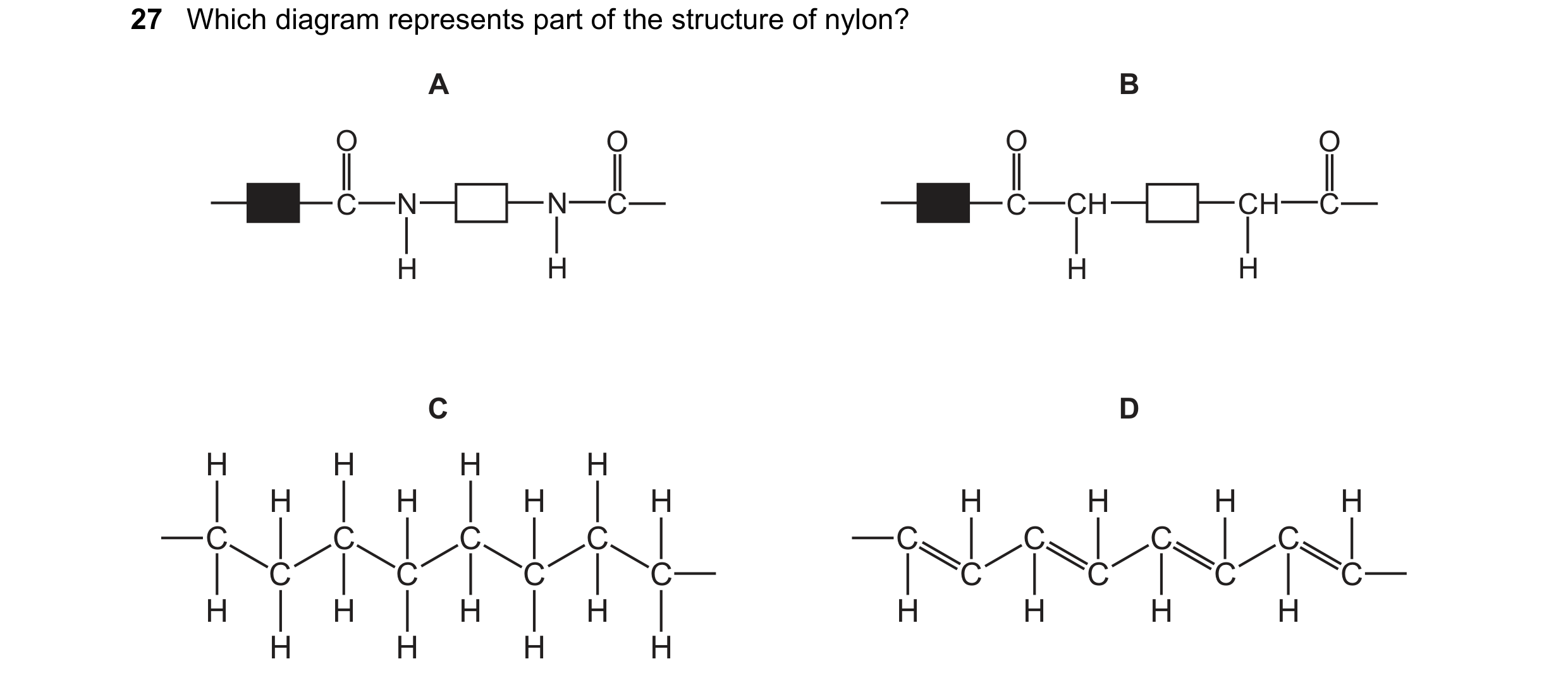 Question 7: Which diagram represents part of the structure of nylon? A B O O O O C N N C C CH CH C H H H H C D H H H H H H H H H H H H C C C C C C C C …