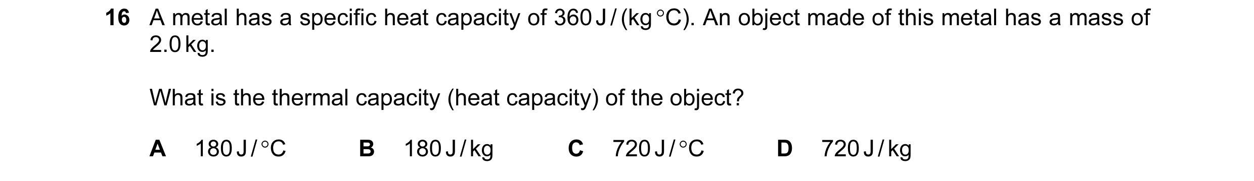 Question 22: A metal has a specific heat capacity of 360 J / (kg °C). An object made of this metal has a mass of 2.0 kg. What is the thermal capacity (h…