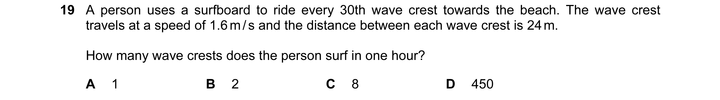 Question 17: A person uses a surfboard to ride every 30th wave crest towards the beach. The wave crest travels at a speed of 1.6 m / s and the distance …