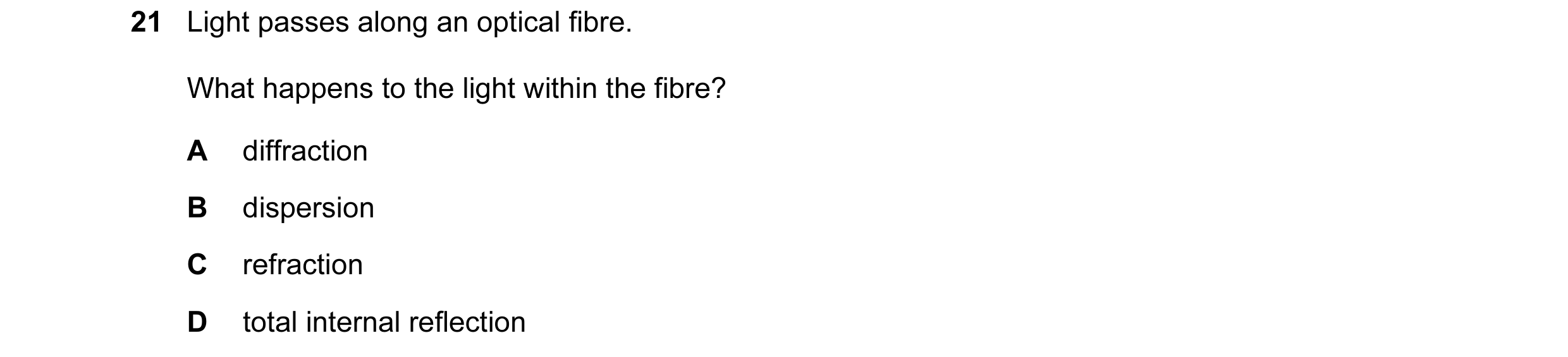 Question 16: Light passes along an optical fibre. What happens to the light within the fibre? A diffraction B dispersion C refraction D total internal r…