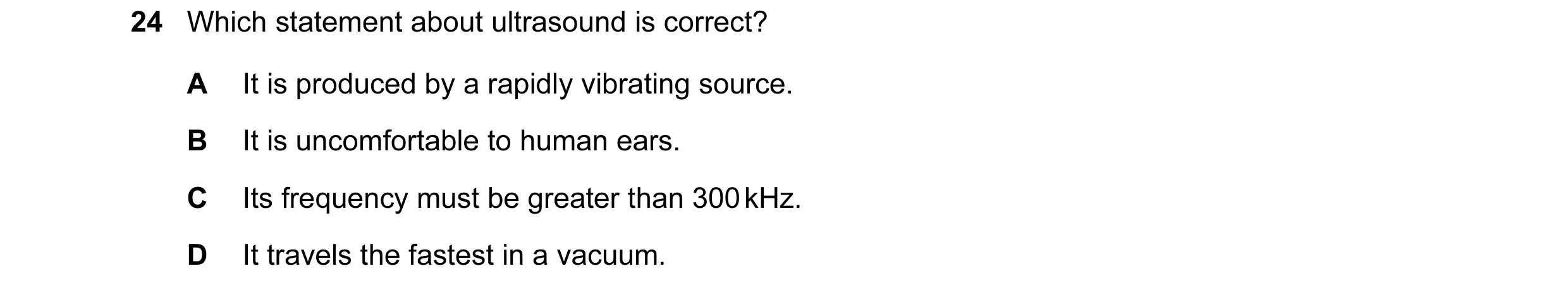 Question 16: Which statement about ultrasound is correct? A It is produced by a rapidly vibrating source. B It is uncomfortable to human ears. C Its fre…