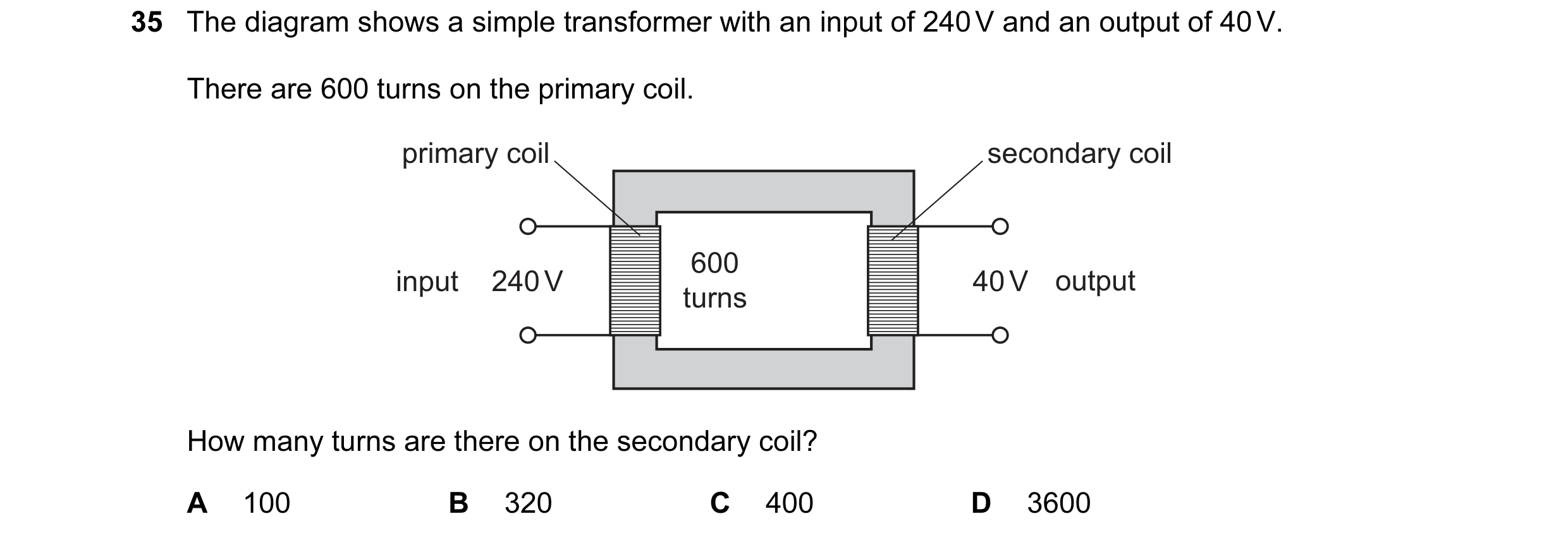 Question 17: The diagram shows a simple transformer with an input of 240 V and an output of 40 V. There are 600 turns on the primary coil. primary coil …