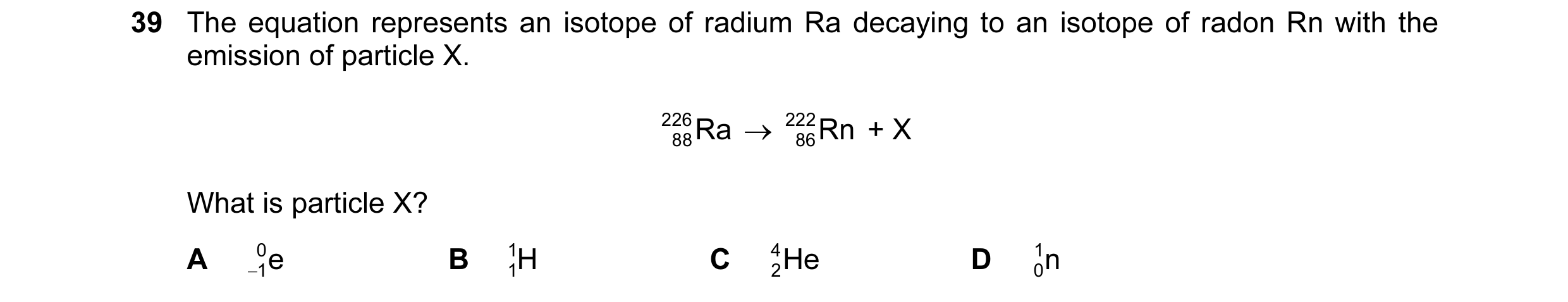 Question 25: The equation represents an isotope of radium Ra decaying to an isotope of radon Rn with the emission of particle X. 226 Ra → 222 Rn + X 88 …