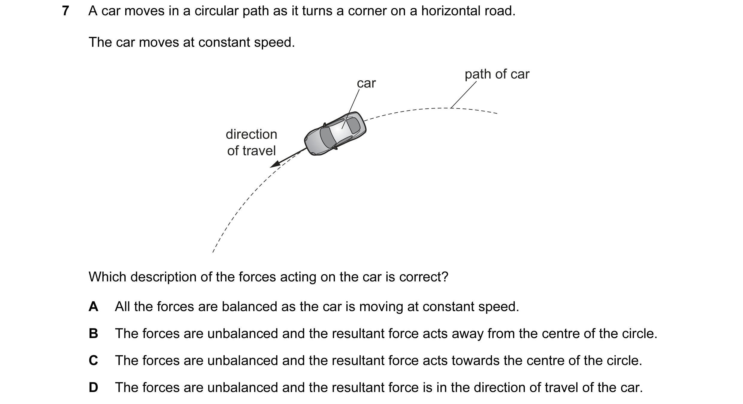 Question 24: A car moves in a circular path as it turns a corner on a horizontal road. The car moves at constant speed. path of car car direction of tra…
