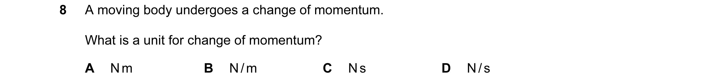 Question 22: A moving body undergoes a change of momentum. What is a unit for change of momentum? A N m B N / m C N s D N / s