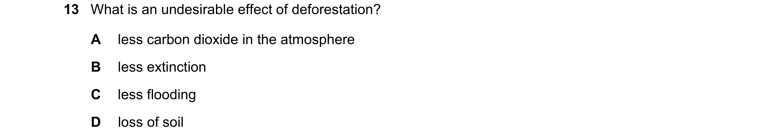 Question 37: What is an undesirable effect of deforestation? A less carbon dioxide in the atmosphere B less extinction C less flooding D loss of soil