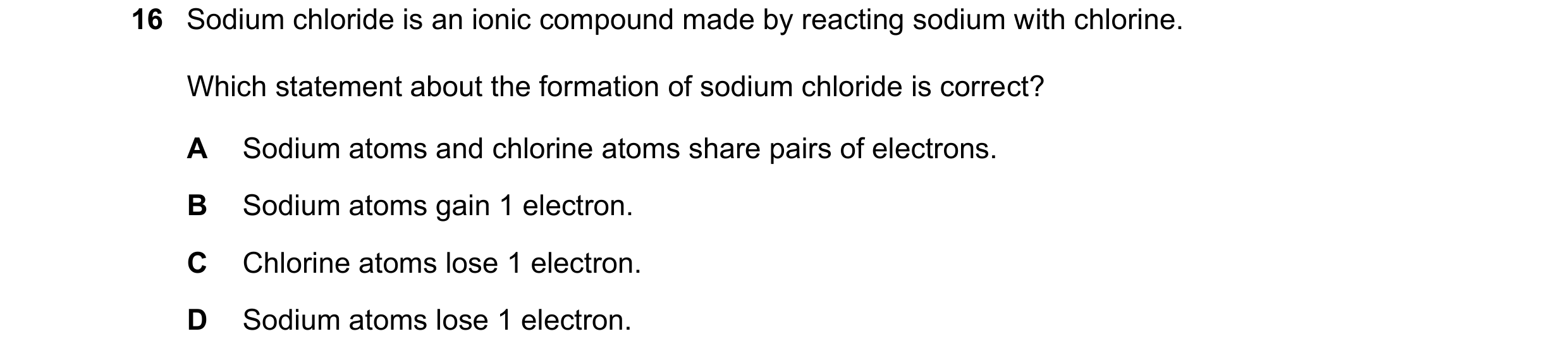 Question 52: Sodium chloride is an ionic compound made by reacting sodium with chlorine. Which statement about the formation of sodium chloride is corre…