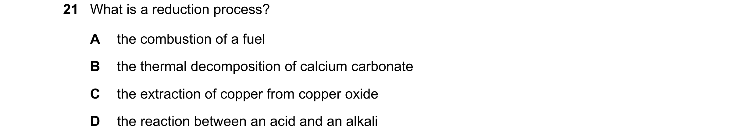 Question 44: What is a reduction process? A the combustion of a fuel B the thermal decomposition of calcium carbonate C the extraction of copper from co…