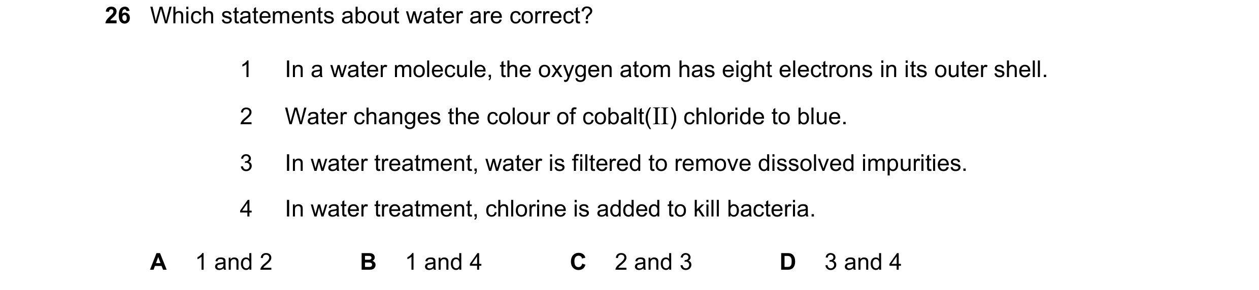 Question 36: Which statements about water are correct? 1 In a water molecule, the oxygen atom has eight electrons in its outer shell. 2 Water changes th…