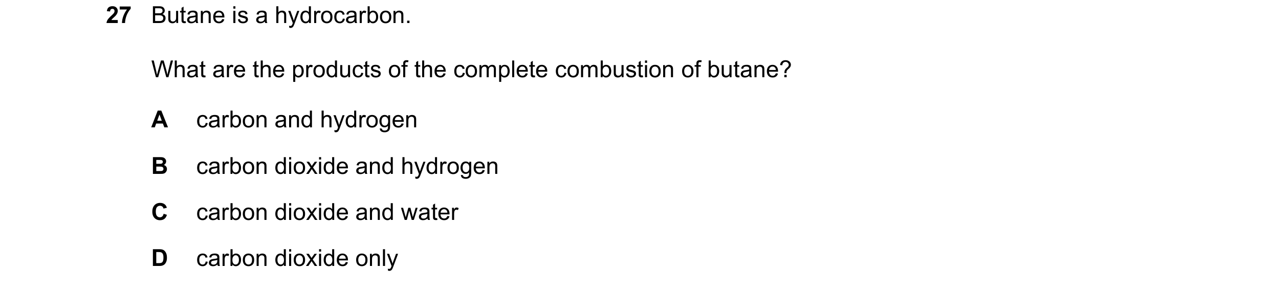 Question 46: Butane is a hydrocarbon. What are the products of the complete combustion of butane? A carbon and hydrogen B carbon dioxide and hydrogen C …