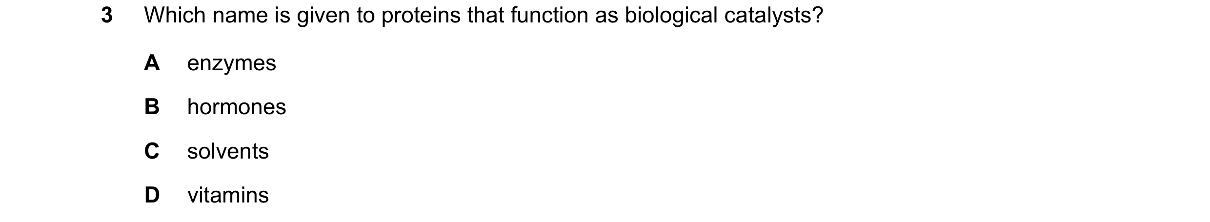 Question 80: Which name is given to proteins that function as biological catalysts? A enzymes B hormones C solvents D vitamins