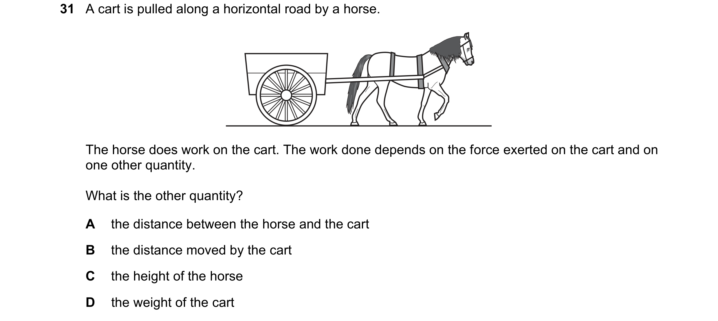 Question 129: A cart is pulled along a horizontal road by a horse. The horse does work on the cart. The work done depends on the force exerted on the car…