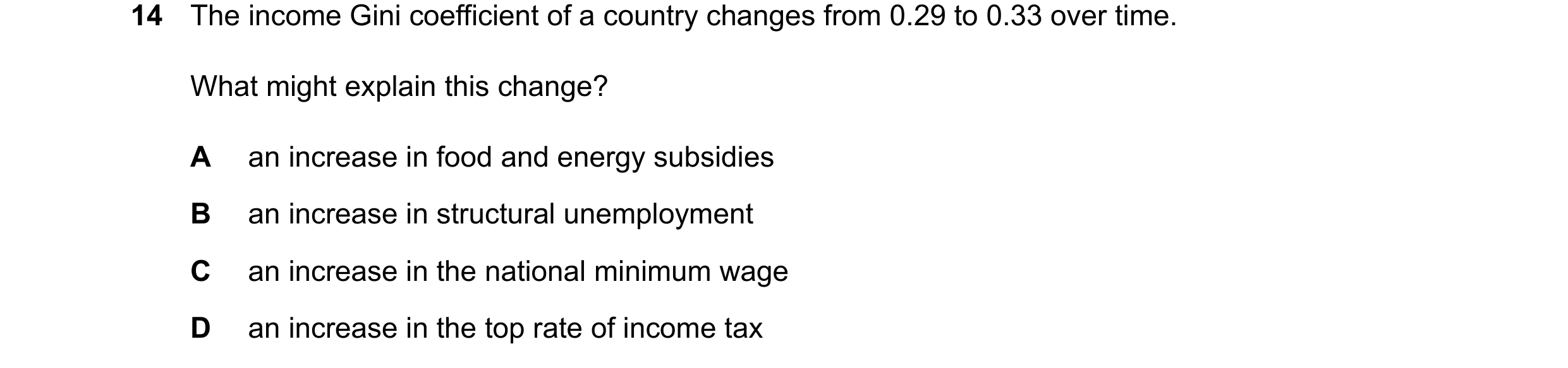 Question 70: The income Gini coefficient of a country changes from 0.29 to 0.33 over time. What might explain this change? A an increase in food and ene…