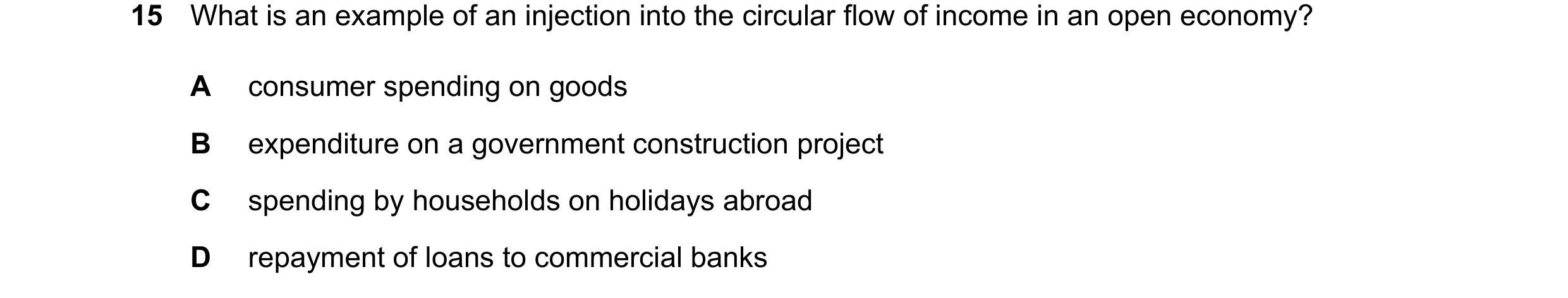 Question 15: What is an example of an injection into the circular flow of income in an open economy? A consumer spending on goods B expenditure on a gov…