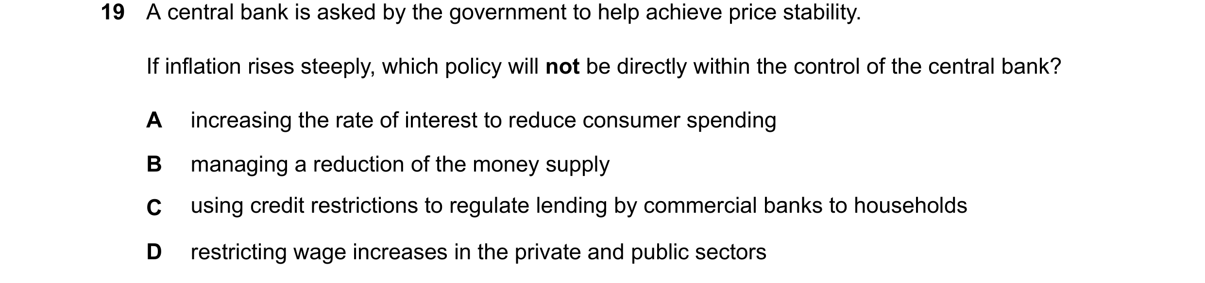 Question 104: A central bank is asked by the government to help achieve price stability. If inflation rises steeply, which policy will not be directly wi…