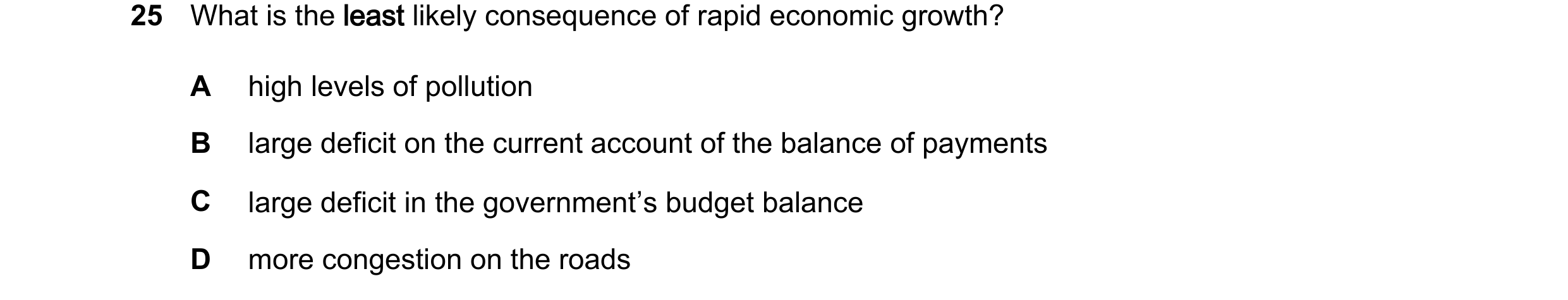 Question 26: What is the least likely consequence of rapid economic growth? A high levels of pollution B large deficit on the current account of the bal…