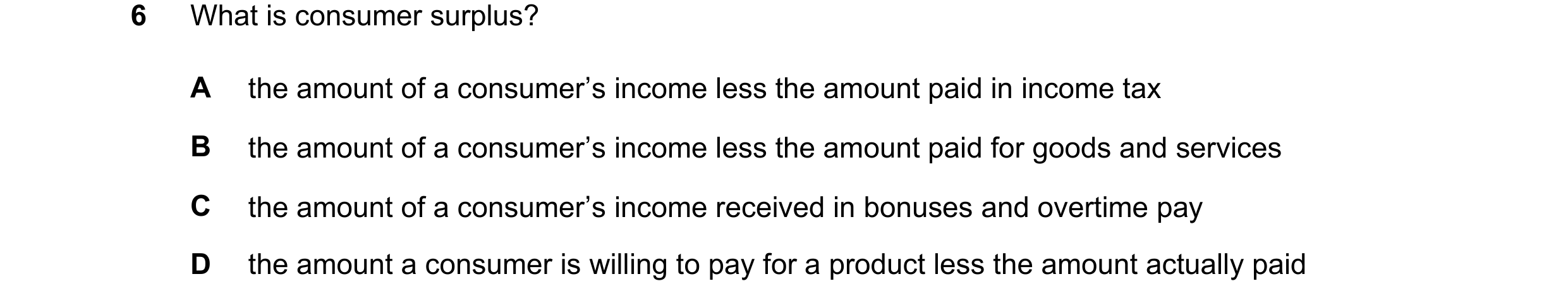 Question 146: What is consumer surplus? A the amount of a consumer’s income less the amount paid in income tax B the amount of a consumer’s income less t…