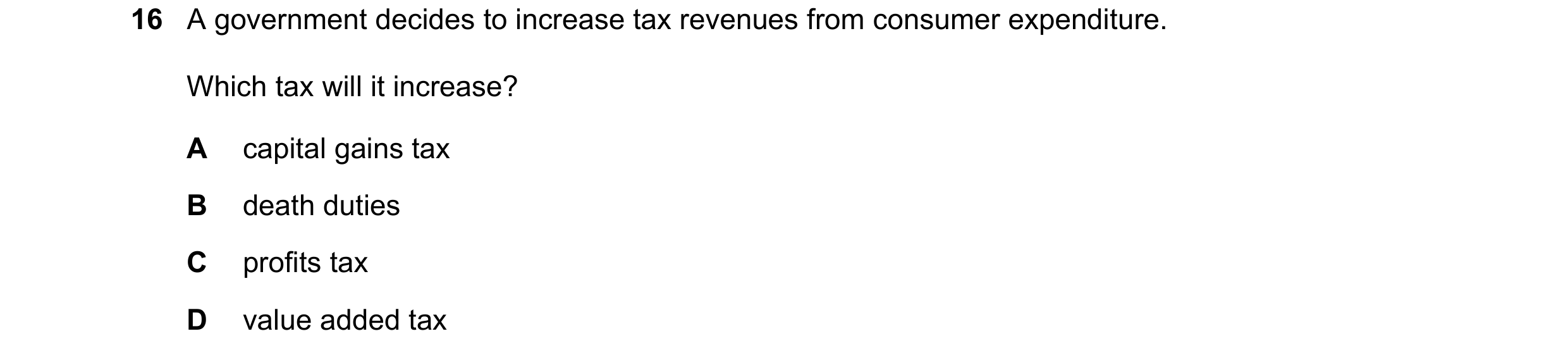 Question 155: A government decides to increase tax revenues from consumer expenditure. Which tax will it increase? A capital gains tax B death duties C p…