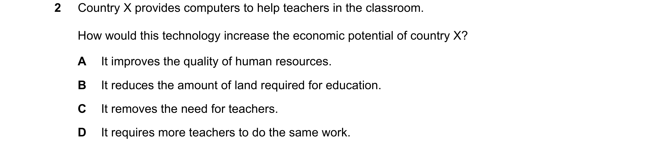 Question 77: Country X provides computers to help teachers in the classroom. How would this technology increase the economic potential of country X? A I…