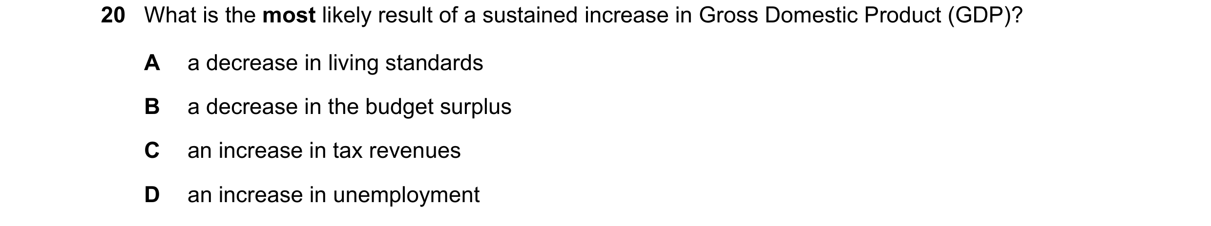 Question 102: What is the most likely result of a sustained increase in Gross Domestic Product (GDP)? A a decrease in living standards B a decrease in th…